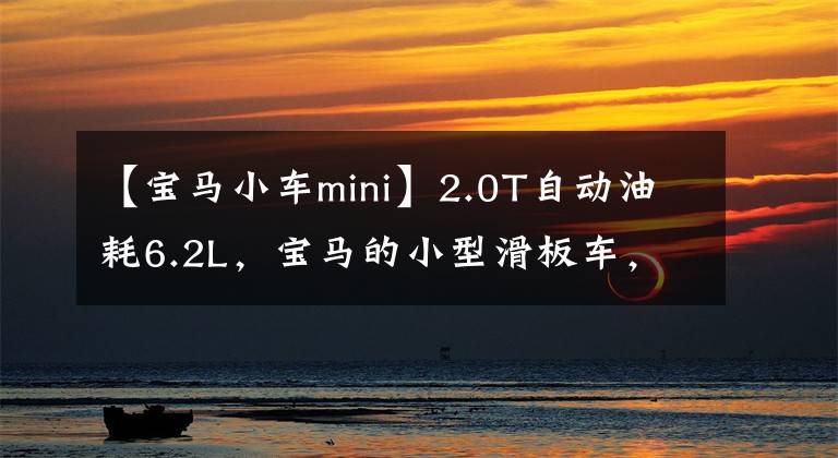 【寶馬小車mini】2.0T自動油耗6.2L，寶馬的小型滑板車，原裝進口，mini給你看看。