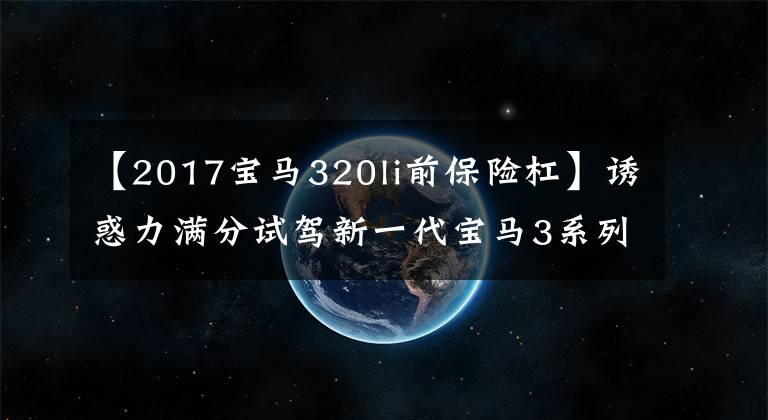 【2017寶馬320li前保險(xiǎn)杠】誘惑力滿(mǎn)分試駕新一代寶馬3系列325Li