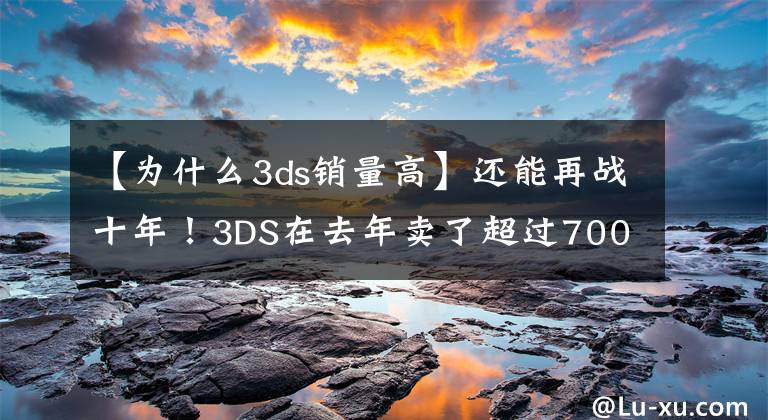 【為什么3ds銷(xiāo)量高】還能再戰(zhàn)十年！3DS在去年賣(mài)了超過(guò)700萬(wàn)臺(tái)