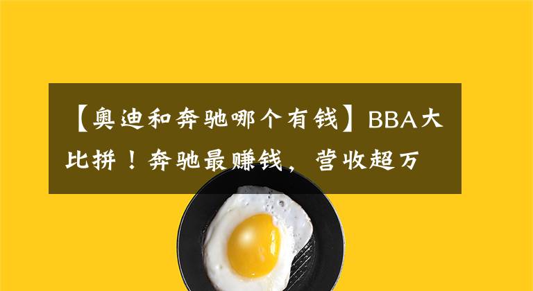 【奧迪和奔馳哪個有錢】BBA大比拼！奔馳最賺錢，營收超萬億人民幣，接近寶馬/奧迪之和