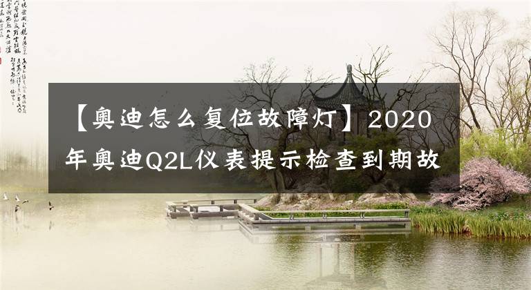 【奧迪怎么復(fù)位故障燈】2020年奧迪Q2L儀表提示檢查到期故障消除