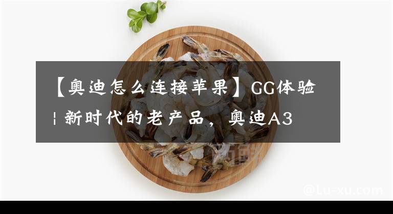 【奧迪怎么連接蘋果】GG體驗 | 新時代的老產(chǎn)品，奧迪A3 MMI+Apple CarPlay尚能一戰(zhàn)？