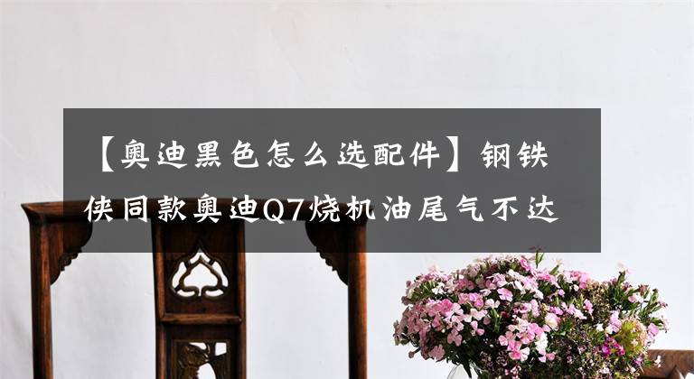 【奧迪黑色怎么選配件】鋼鐵俠同款奧迪Q7燒機油尾氣不達標年審不合格大修并升級三元催化