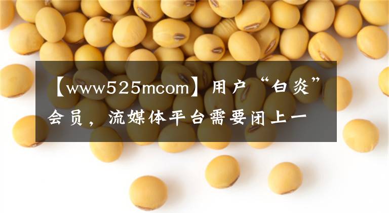 【www525mcom】用戶“白炎”會(huì)員，流媒體平臺(tái)需要閉上一只眼睛嗎？