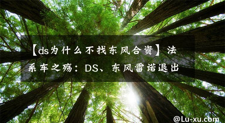 【ds為什么不找東風(fēng)合資】法系車之殤：DS、東風(fēng)雷諾退出，標(biāo)致、雪鐵龍何去何從