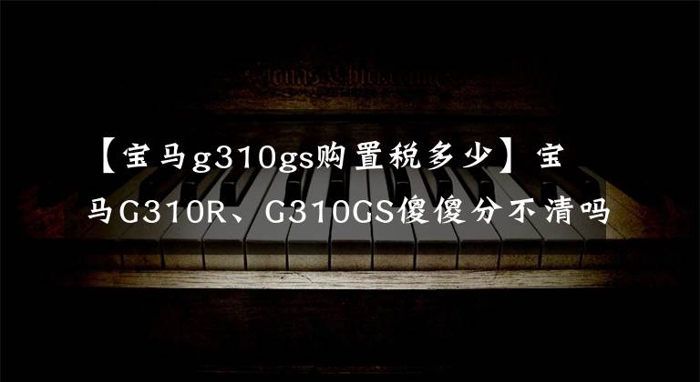 【寶馬g310gs購置稅多少】寶馬G310R、G310GS傻傻分不清嗎？聽我說