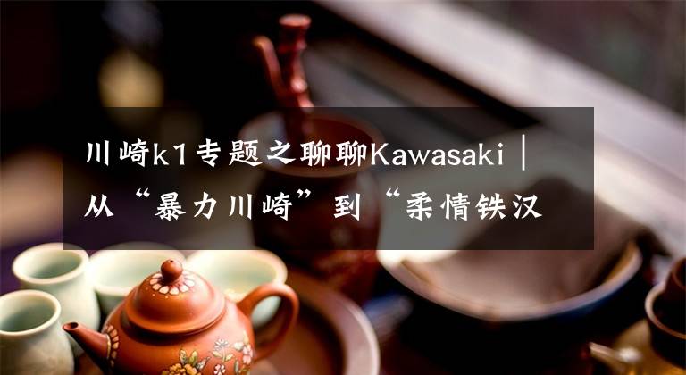 川崎k1專題之聊聊Kawasaki｜從“暴力川崎”到“柔情鐵漢”