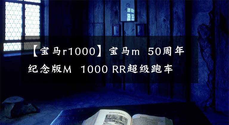 【寶馬r1000】寶馬m 50周年紀(jì)念版M 1000 RR超級跑車