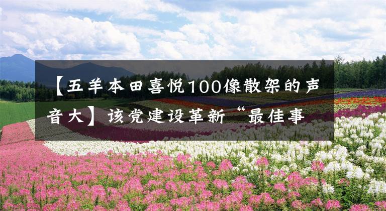 【五羊本田喜悅100像散架的聲音大】該黨建設(shè)革新“最佳事例”名副其實(shí)