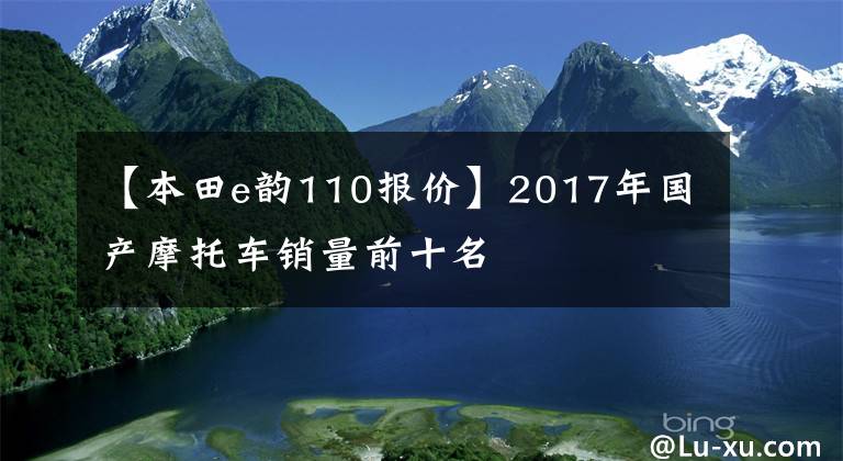 【本田e韻110報(bào)價(jià)】2017年國(guó)產(chǎn)摩托車銷量前十名