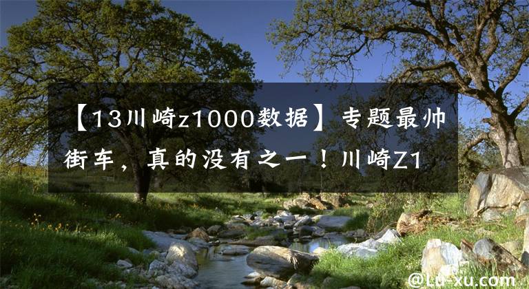 【13川崎z1000數(shù)據(jù)】專(zhuān)題最帥街車(chē)，真的沒(méi)有之一！川崎Z1000