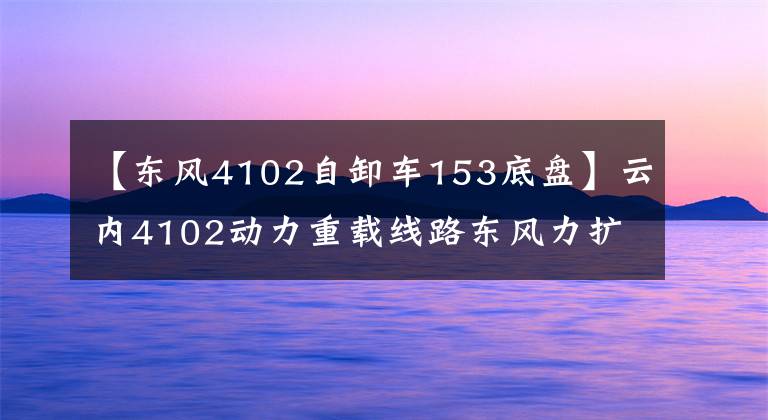 【東風(fēng)4102自卸車153底盤】云內(nèi)4102動(dòng)力重載線路東風(fēng)力擴(kuò)展4102價(jià)值版詳細(xì)說明