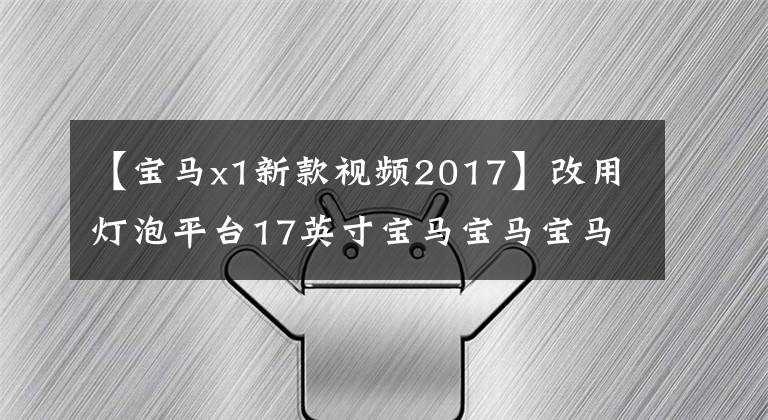 【寶馬x1新款視頻2017】改用燈泡平臺17英寸寶馬寶馬寶馬BMWX1，反而成為了這個級別最好的SUV。