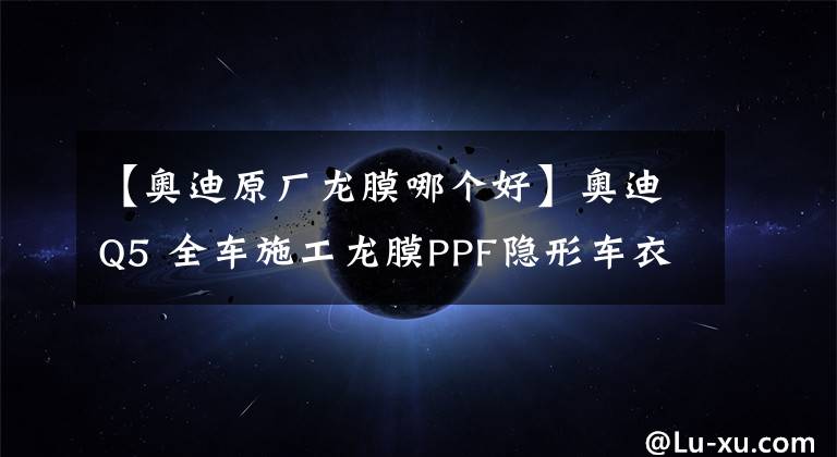 【奧迪原廠龍膜哪個好】奧迪Q5 全車施工龍膜PPF隱形車衣 北京龍膜精英店