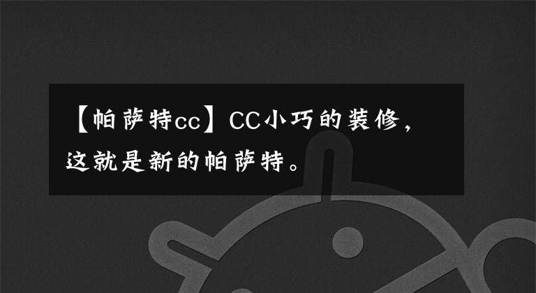 【帕薩特cc】CC小巧的裝修，這就是新的帕薩特。