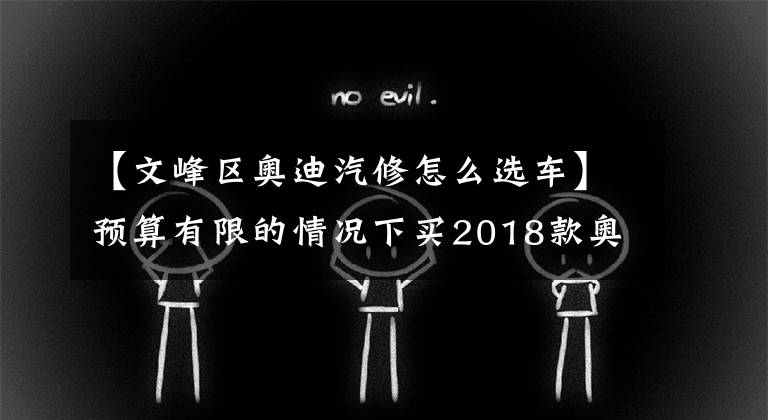 【文峰區(qū)奧迪汽修怎么選車】預算有限的情況下買2018款奧迪A6L怎么樣？1.8T好還是2.0T好