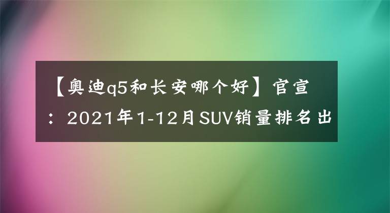 【奧迪q5和長(zhǎng)安哪個(gè)好】官宣：2021年1-12月SUV銷量排名出爐，博越僅第六，途觀繽智前十