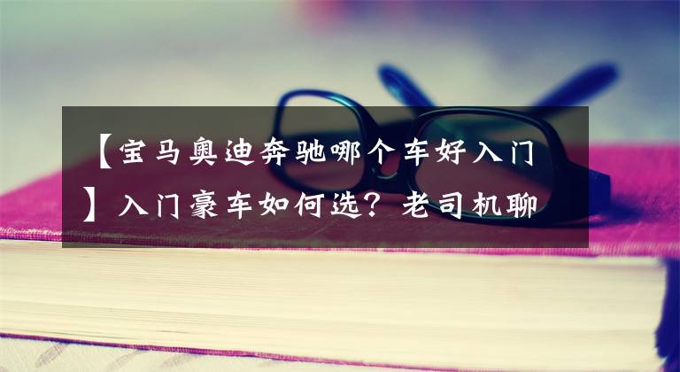 【寶馬奧迪奔馳哪個車好入門】入門豪車如何選？老司機聊奧迪A4L、奔馳C級、寶馬3系的優(yōu)缺點