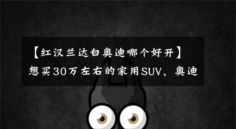 【紅漢蘭達白奧迪哪個好開】想買30萬左右的家用SUV，奧迪Q3和豐田漢蘭達，選誰更合適呢？