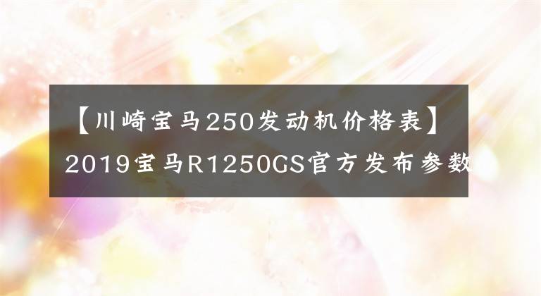 【川崎寶馬250發(fā)動(dòng)機(jī)價(jià)格表】2019寶馬R1250GS官方發(fā)布參數(shù)最大的亮點(diǎn)是發(fā)動(dòng)機(jī)