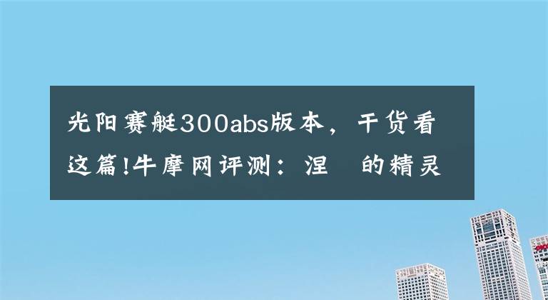 光陽賽艇300abs版本，干貨看這篇!牛摩網(wǎng)評測：涅槃的精靈——光陽賽艇300ABS