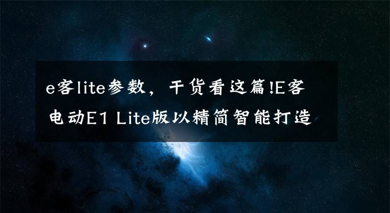 e客lite參數(shù)，干貨看這篇!E客電動E1 Lite版以精簡智能打造性價比