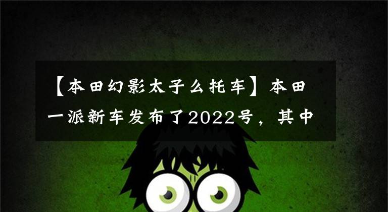 【本田幻影太子么托車】本田一派新車發(fā)布了2022號，其中包括傳奇太子四斗750、迷你猴子125