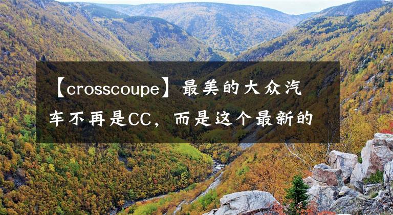 【crosscoupe】最美的大眾汽車不再是CC，而是這個(gè)最新的Cross  Coupe  GTE。