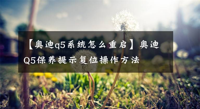 【奧迪q5系統(tǒng)怎么重啟】奧迪Q5保養(yǎng)提示復(fù)位操作方法