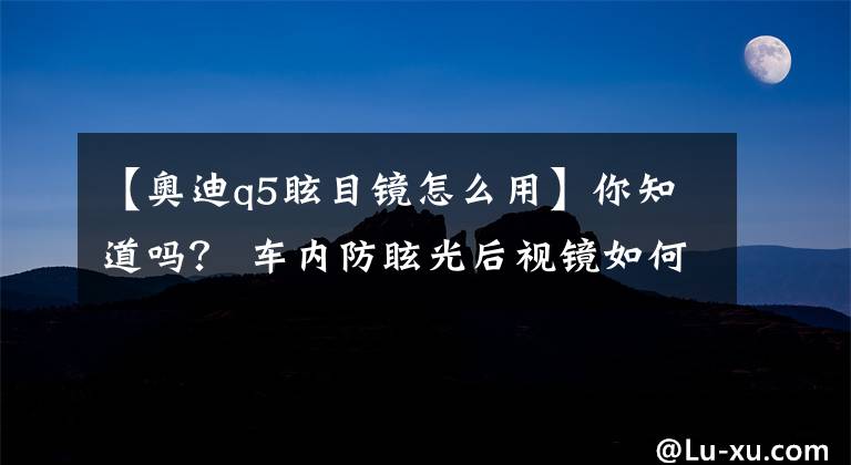 【奧迪q5眩目鏡怎么用】你知道嗎？ 車內(nèi)防眩光后視鏡如何使用