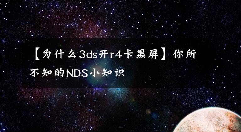 【為什么3ds開r4卡黑屏】你所不知的NDS小知識(shí)