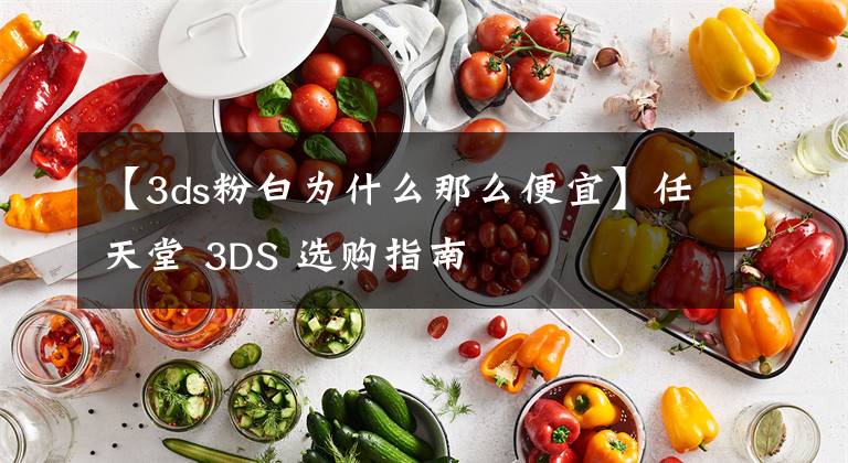 【3ds粉白為什么那么便宜】任天堂 3DS 選購指南