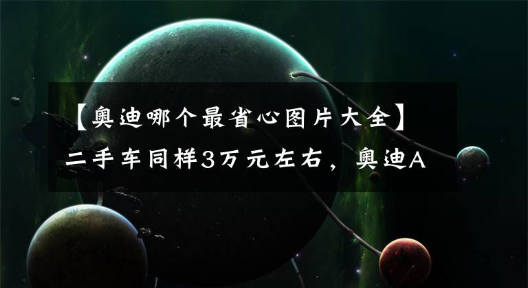 【奧迪哪個最省心圖片大全】二手車同樣3萬元左右，奧迪A4和豐田卡羅拉，哪個更值得買