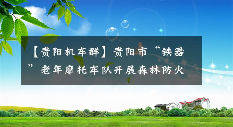 【貴陽機(jī)車群】貴陽市“鐵器”老年摩托車隊開展森林防火宣傳活動