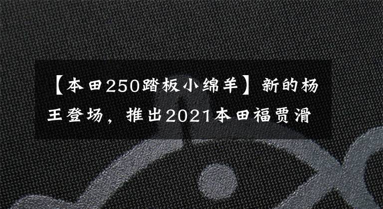 【本田250踏板小綿羊】新的楊王登場，推出2021本田福賈滑板車