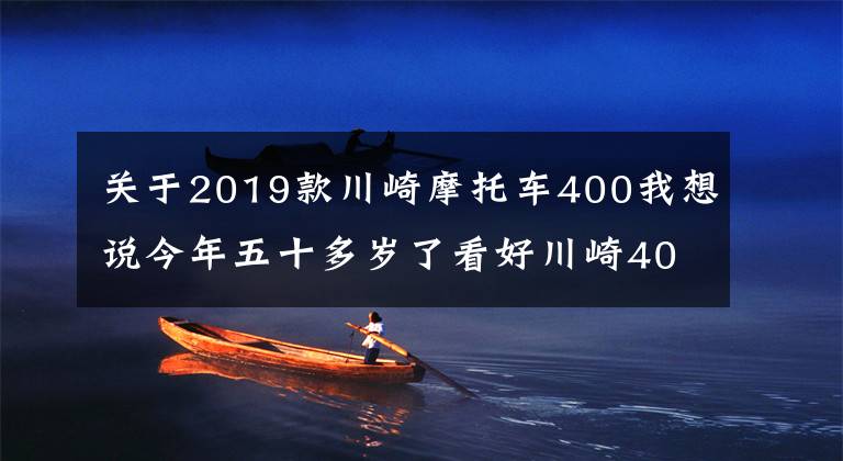 關(guān)于2019款川崎摩托車400我想說今年五十多歲了看好川崎400，偶爾會摩旅，跑車和街車誰更適合？