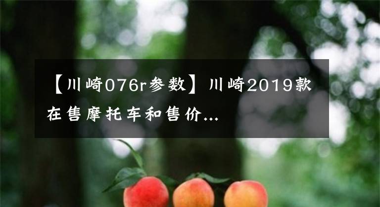 【川崎076r參數(shù)】川崎2019款在售摩托車和售價(jià)...