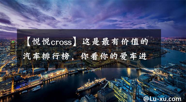 【悅悅cross】這是最有價值的汽車排行榜，你看你的愛車進(jìn)入排行榜了嗎？