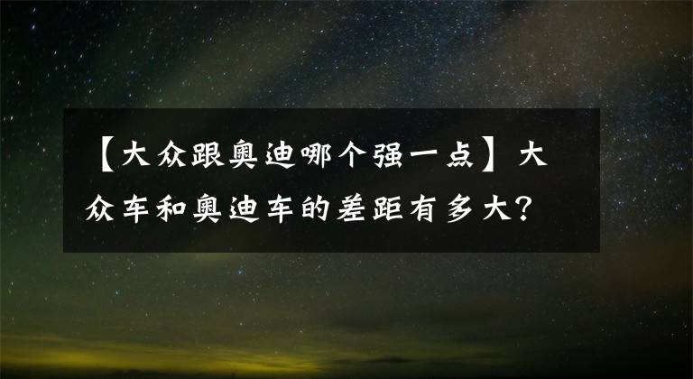 【大眾跟奧迪哪個(gè)強(qiáng)一點(diǎn)】大眾車和奧迪車的差距有多大？爬個(gè)坡不就知道了