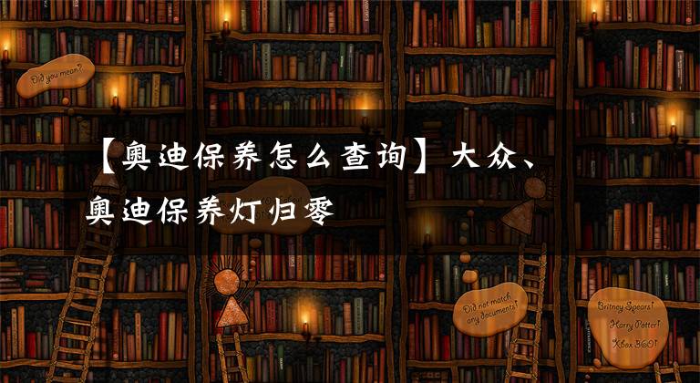 【奧迪保養(yǎng)怎么查詢】大眾、奧迪保養(yǎng)燈歸零