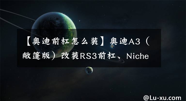 【奧迪前杠怎么裝】奧迪A3（敞篷版）改裝RS3前杠、Niche輪轂