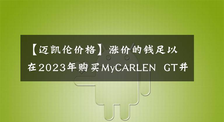 【邁凱倫價(jià)格】漲價(jià)的錢足以在2023年購(gòu)買MyCARLEN GT并公布售價(jià)。