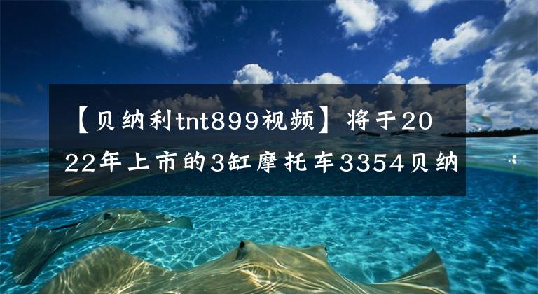 【貝納利tnt899視頻】將于2022年上市的3缸摩托車(chē)3354貝納利TNT899