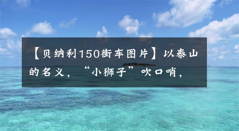 【貝納利150街車圖片】以泰山的名義，“小獅子”吹口哨，百年貝納利