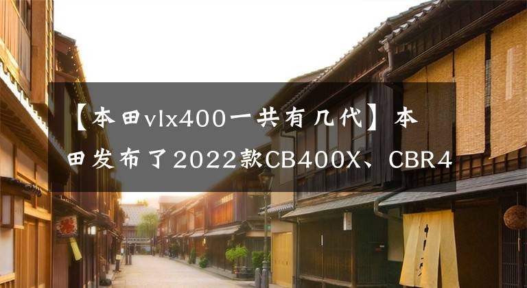 【本田vlx400一共有幾代】本田發(fā)布了2022款CB400X、CBR400R、叉雙上身。