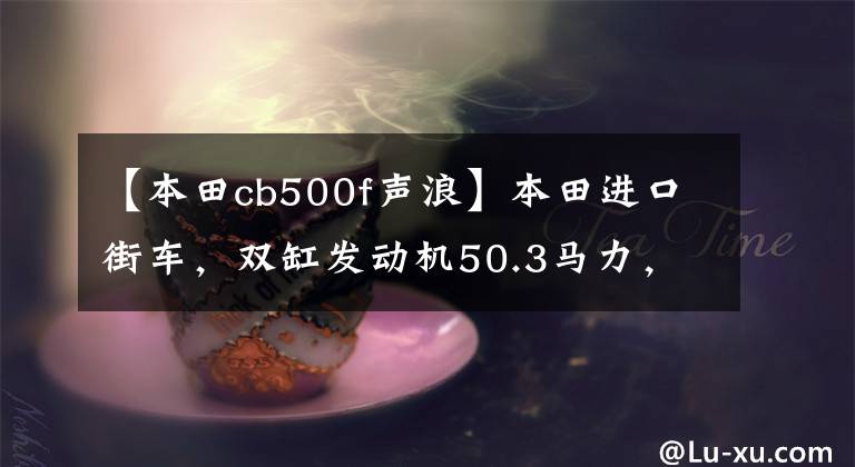 【本田cb500f聲浪】本田進口街車，雙缸發(fā)動機50.3馬力，油箱17.1L，登山路穩(wěn)定。