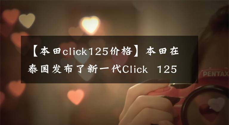 【本田click125價(jià)格】本田在泰國發(fā)布了新一代Click  125i/150i