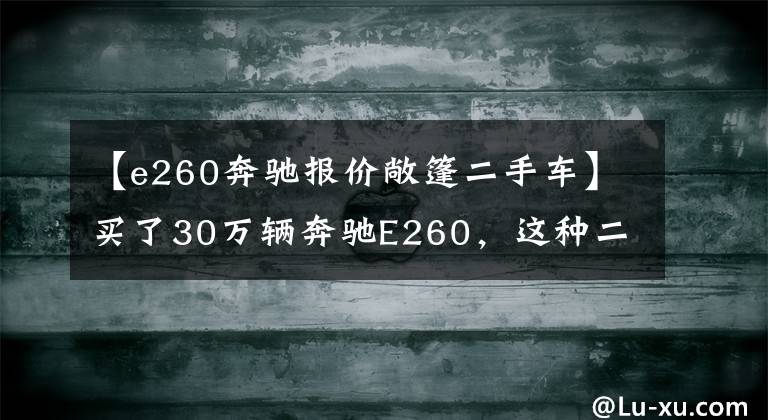 【e260奔馳報(bào)價(jià)敞篷二手車】買了30萬(wàn)輛奔馳E260，這種二手車情況不是撿到的嗎？