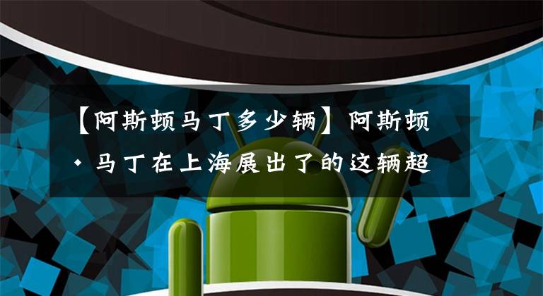 【阿斯頓馬丁多少輛】阿斯頓·馬丁在上海展出了的這輛超級跑車 全世界一共只有3輛