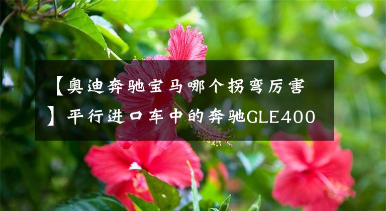 【奧迪奔馳寶馬哪個(gè)拐彎厲害】平行進(jìn)口車中的奔馳GLE400 寶馬X5 奧迪Q7 對(duì)比